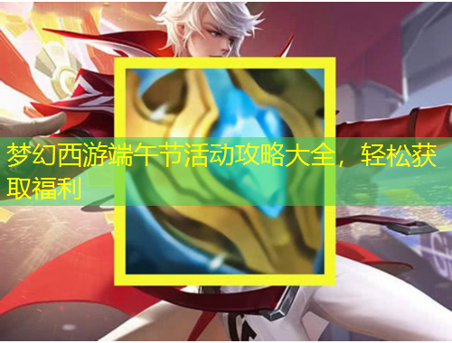 夢幻西游端午節(jié)活動攻略大全，輕松獲取福利