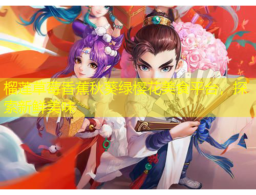 榴蓮草莓香蕉秋葵綠櫻花美食平臺，探索新鮮美味