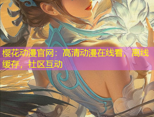 櫻花動(dòng)漫官網(wǎng)：高清動(dòng)漫在線(xiàn)看，離線(xiàn)緩存，社區(qū)互動(dòng)