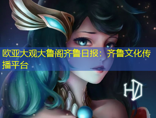 歐亞大觀大魯閣齊魯日?qǐng)?bào)：齊魯文化傳播平臺(tái)