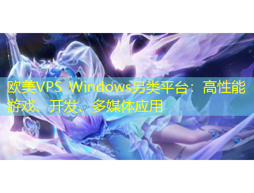 歐美VPS Windows另類平臺(tái)：高性能游戲、開(kāi)發(fā)、多媒體應(yīng)用
