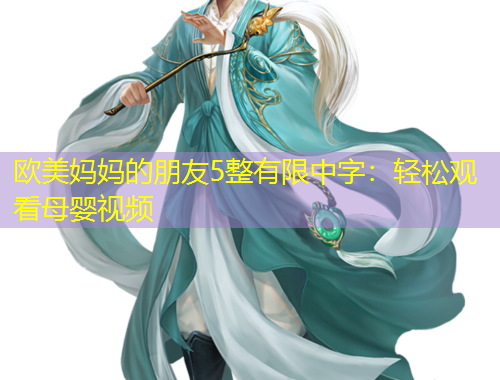 歐美媽媽的朋友5整有限中字：輕松觀看母嬰視頻