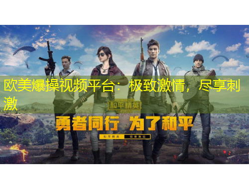 歐美爆操視頻平臺：極致激情，盡享刺激