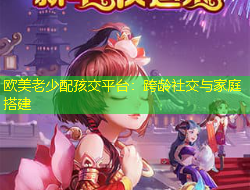 歐美老少配孩交平臺：跨齡社交與家庭搭建