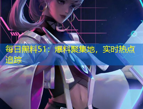 每日黑料51：爆料聚集地，實時熱點追蹤