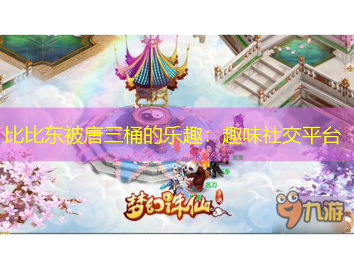 比比東被唐三桶的樂(lè)趣：趣味社交平臺(tái)