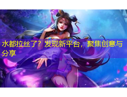 水都拉絲了？發(fā)現(xiàn)新平臺，聚焦創(chuàng)意與分享