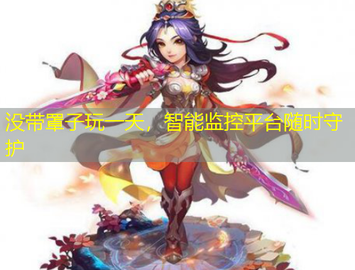 沒帶罩子玩一天，智能監(jiān)控平臺隨時(shí)守護(hù)
