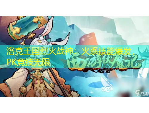 洛克王國烈火戰(zhàn)神：火系技能爆發(fā)，PK競技無限