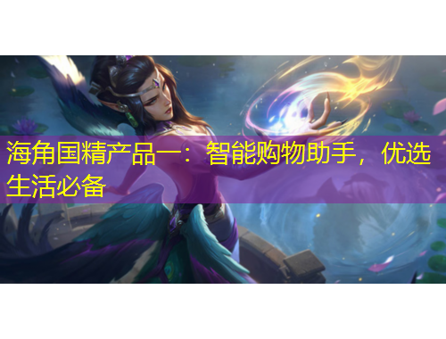 海角國精產(chǎn)品一：智能購物助手，優(yōu)選生活必備