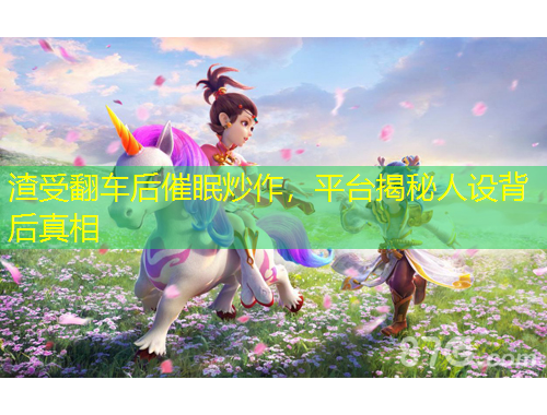 渣受翻車后催眠炒作，平臺揭秘人設背后真相