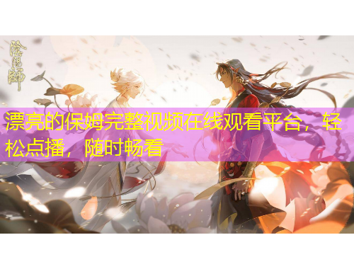 漂亮的保姆完整視頻在線觀看平臺(tái)，輕松點(diǎn)播，隨時(shí)暢看