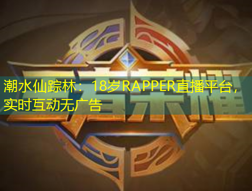 潮水仙蹤林：18歲RAPPER直播平臺，實時互動無廣告