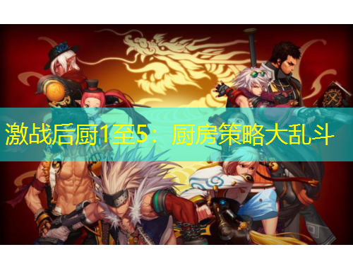 激戰(zhàn)后廚1至5：廚房策略大亂斗