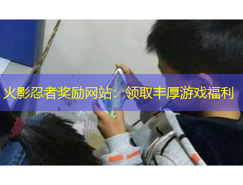 火影忍者獎(jiǎng)勵(lì)網(wǎng)站：領(lǐng)取豐厚游戲福利