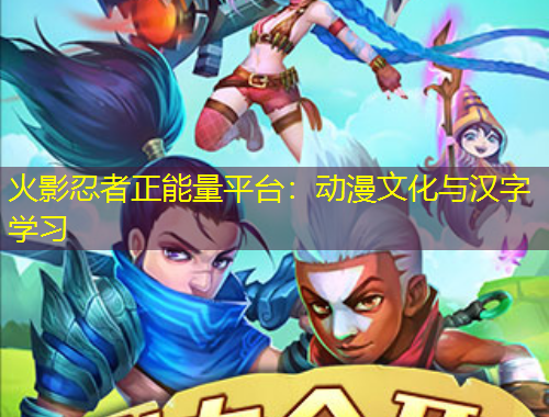 火影忍者正能量平臺(tái)：動(dòng)漫文化與漢字學(xué)習(xí)