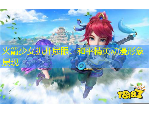 火箭少女扒開尿眼：和平精英動漫形象展現(xiàn)