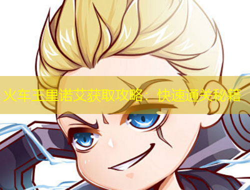 火車王里諾艾獲取攻略：快速通關秘籍