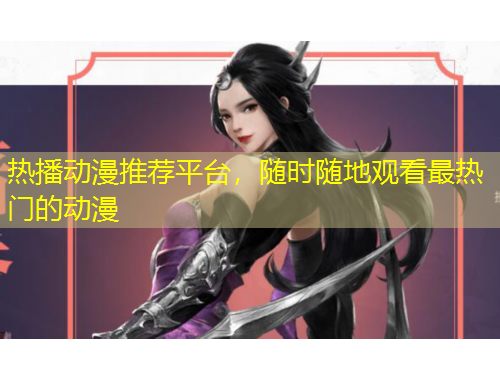 熱播動漫推薦平臺，隨時隨地觀看最熱門的動漫