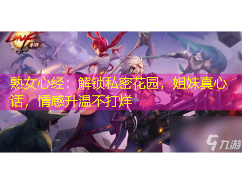熟女心經(jīng)：解鎖私密花園，姐妹真心話，情感升溫不打烊