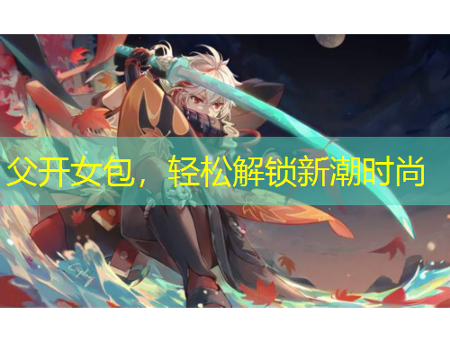 父開女包，輕松解鎖新潮時尚