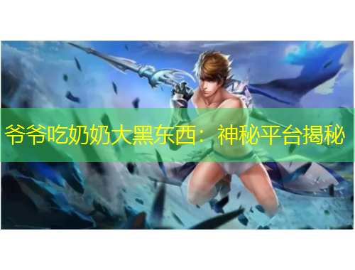 爺爺吃奶奶大黑東西：神秘平臺揭秘