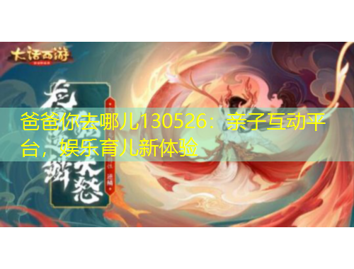 爸爸你去哪兒130526：親子互動(dòng)平臺(tái)，娛樂(lè)育兒新體驗(yàn)