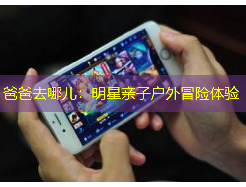 爸爸去哪兒：明星親子戶外冒險體驗