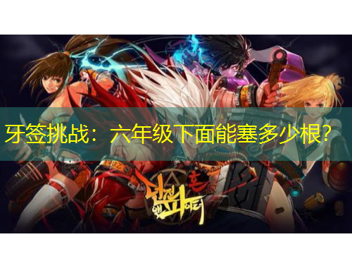 牙簽挑戰(zhàn)：六年級(jí)下面能塞多少根？