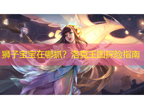 獅子寶寶在哪抓？洛克王國(guó)探險(xiǎn)指南