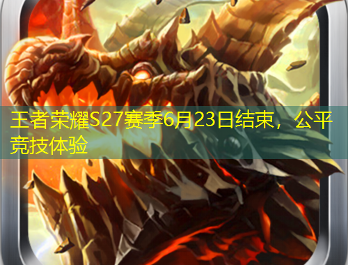 王者榮耀S27賽季6月23日結束，公平競技體驗