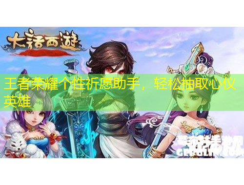 王者榮耀個(gè)性祈愿助手，輕松抽取心儀英雄
