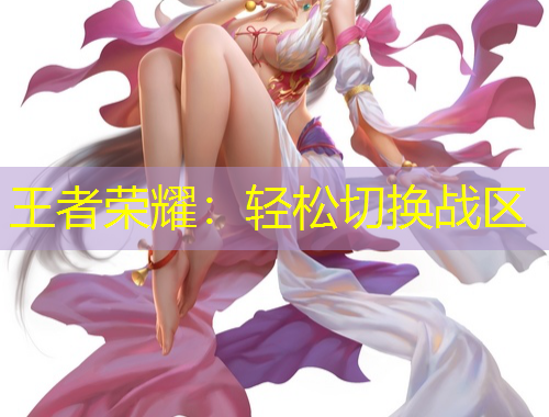王者榮耀：輕松切換戰(zhàn)區(qū)