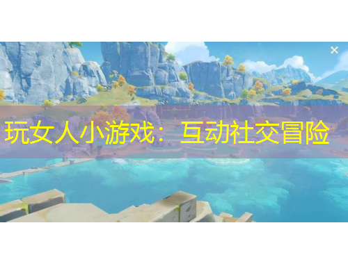 玩女人小游戲：互動(dòng)社交冒險(xiǎn)