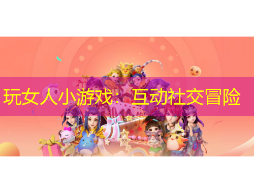 玩女人小游戲：互動(dòng)社交冒險(xiǎn)