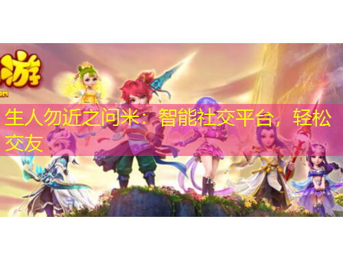 生人勿近之問米：智能社交平臺(tái)，輕松交友