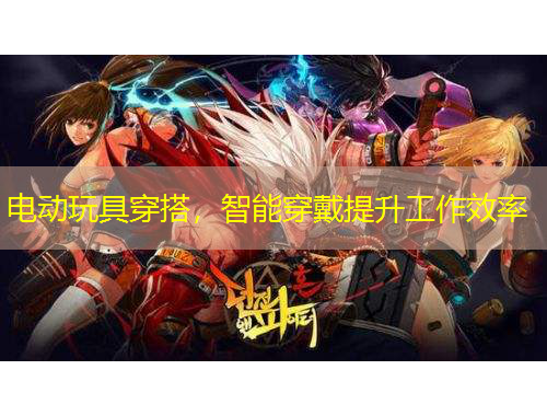 電動玩具穿搭，智能穿戴提升工作效率