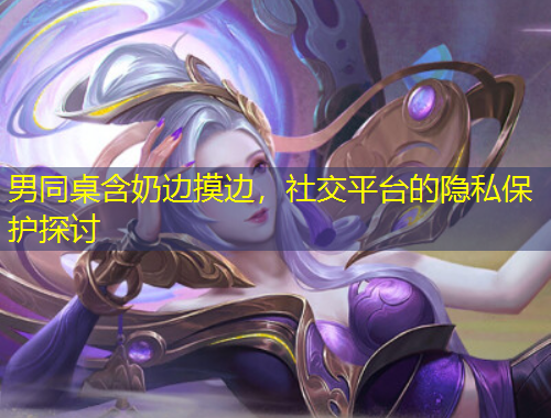 男同桌含奶邊摸邊，社交平臺的隱私保護(hù)探討