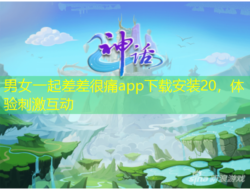 男女一起差差很痛app下載安裝20，體驗(yàn)刺激互動(dòng)