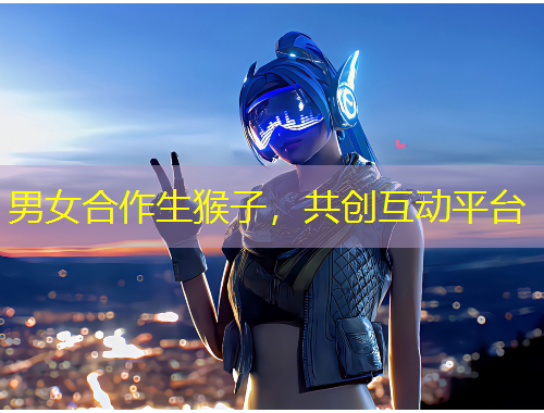 男女合作生猴子，共創(chuàng)互動平臺