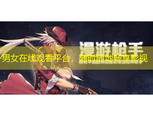 男女在線觀看平臺，隨時隨地暢享影視
