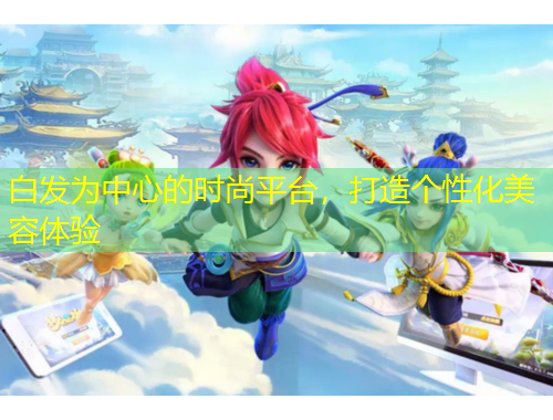 白發(fā)為中心的時(shí)尚平臺(tái)，打造個(gè)性化美容體驗(yàn)