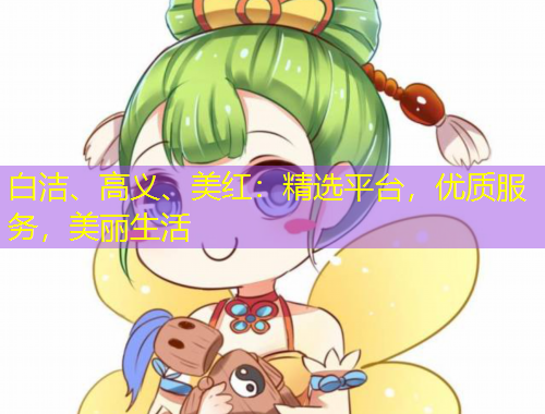 白潔、高義、美紅：精選平臺，優(yōu)質(zhì)服務(wù)，美麗生活