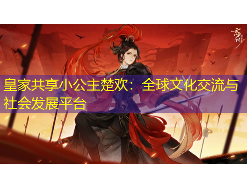 皇家共享小公主楚歡：全球文化交流與社會發(fā)展平臺