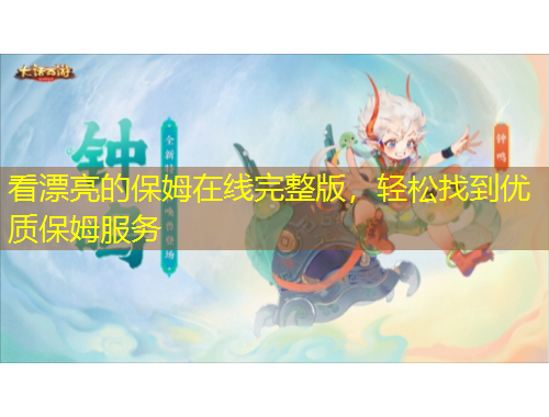 看漂亮的保姆在線完整版，輕松找到優(yōu)質(zhì)保姆服務(wù)