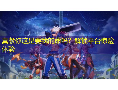 真緊你這是要我的命嗎？解鎖平臺(tái)驚險(xiǎn)體驗(yàn)