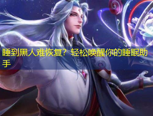 睡到黑人難恢復(fù)？輕松喚醒你的睡眠助手