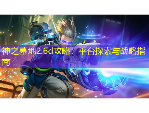 神之墓地2.6d攻略：平臺(tái)探索與戰(zhàn)略指南
