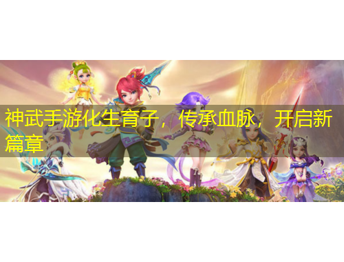 神武手游化生育子，傳承血脈，開啟新篇章