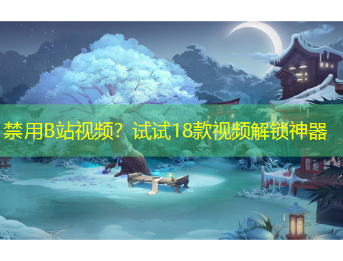 禁用B站視頻？試試18款視頻解鎖神器
